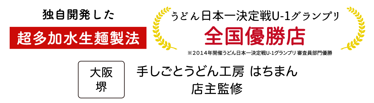 独自開発した多加水生麺製法うどん日本一決定戦U-1グランプリ全国優勝店※2014年開催うどん日本一決定戦U-1グランプリ 審査員部門優勝