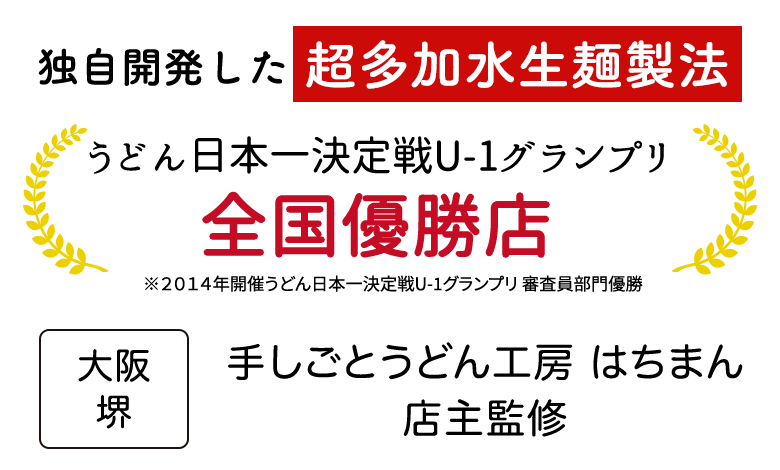 独自開発した多加水生麺製法うどん日本一決定戦U-1グランプリ全国優勝店※2014年開催うどん日本一決定戦U-1グランプリ 審査員部門優勝